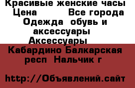 Красивые женские часы › Цена ­ 500 - Все города Одежда, обувь и аксессуары » Аксессуары   . Кабардино-Балкарская респ.,Нальчик г.